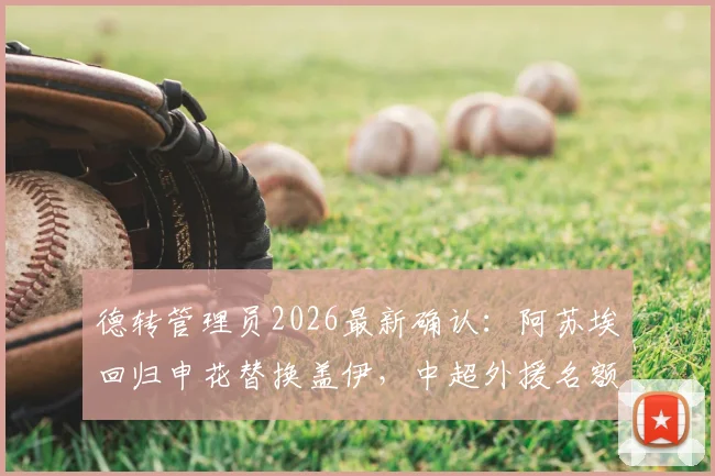 德转管理员2026最新确认：阿苏埃回归申花替换盖伊，中超外援名额变动解析