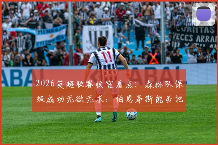 2026英超联赛收官看点：森林队保级成功无欲无求，伯恩茅斯能否把握最后机会锁定欧战席位？