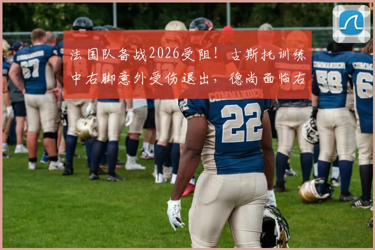 法国队备战2026受阻!古斯托训练中右脚意外受伤退出,德尚面临右后卫危机