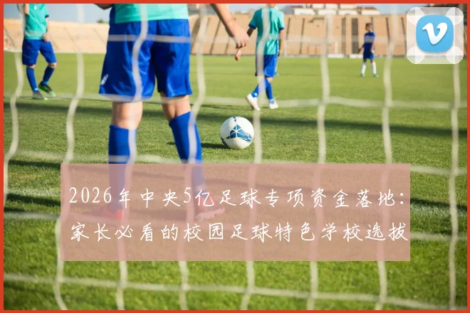 2026年中央5亿足球专项资金落地:家长必看的校园足球特色学校选拔标准与孩子受益指南