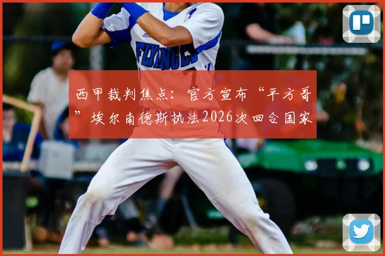 西甲裁判焦点:官方宣布“平方哥”埃尔南德斯执法2026次回合国家德比,皇马巴萨争议裁判史再添一笔