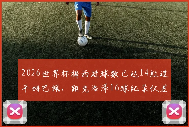 2026世界杯梅西进球数已达14粒追平姆巴佩，距克洛泽16球纪录仅差2球，破纪录前景如何？