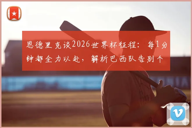 恩德里克谈2026世界杯征程：每1分钟都全力以赴，解析巴西队告别个人主义的团队新风