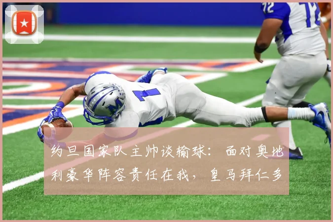 约旦国家队主帅谈输球：面对奥地利豪华阵容责任在我，皇马拜仁多特球员都在对手阵中