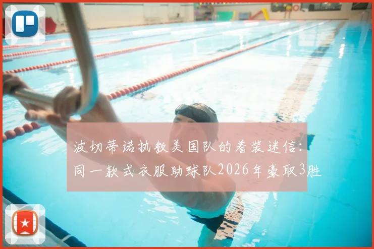 波切蒂诺执教美国队的着装迷信：同一款式衣服助球队2026年豪取3胜，教练的幸运装备玄学探讨