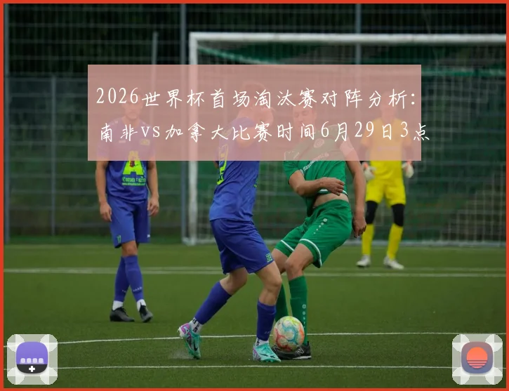 2026世界杯首场淘汰赛对阵分析：南非vs加拿大比赛时间6月29日3点，胜负关键点前瞻与深度预测