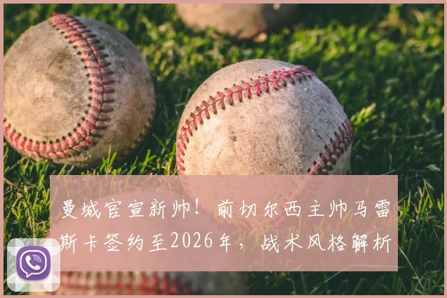 曼城官宣新帅！前切尔西主帅马雷斯卡签约至2026年，战术风格解析与执教前景展望