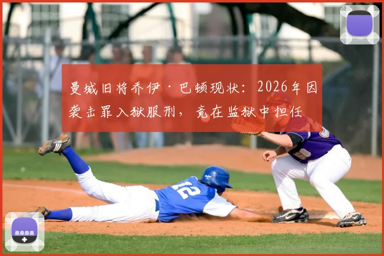 曼城旧将乔伊·巴顿现状:2026年因袭击罪入狱服刑,竟在监狱中担任足球队长,昔日球星狱中生活全曝光