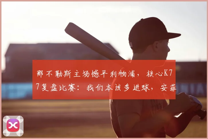 那不勒斯主场憾平利物浦，核心K77复盘比赛：我们本该多进球，安菲尔德见分晓！