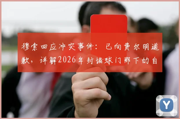 穆索回应冲突事件：已向费尔明道歉，详解2026年封堵球门那下的自然动作