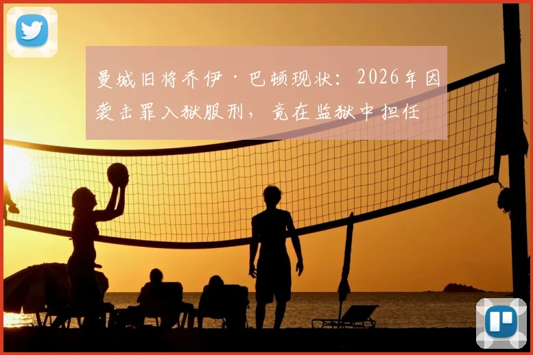 曼城旧将乔伊·巴顿现状：2026年因袭击罪入狱服刑，竟在监狱中担任足球队长，昔日球星狱中生活全曝光