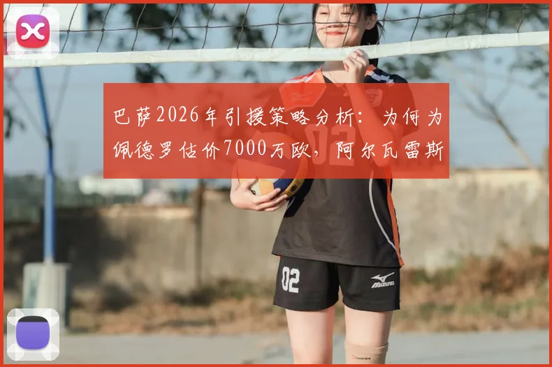 巴萨2026年引援策略分析：为何为佩德罗估价7000万欧，阿尔瓦雷斯身价上限达1亿欧？