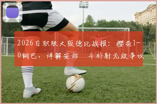 2026日职联大阪德比战报:樱花1-0钢巴,详解安部柊斗补射无效争议,附两队历史交锋与录像观看指南