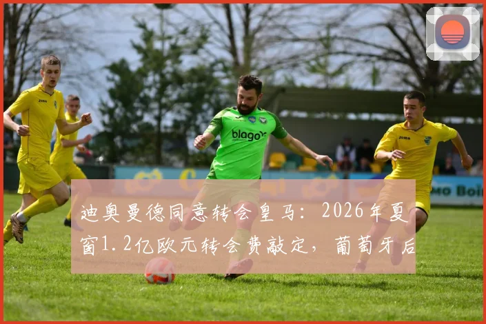 迪奥曼德同意转会皇马：2026年夏窗1.2亿欧元转会费敲定，葡萄牙后卫加盟在即