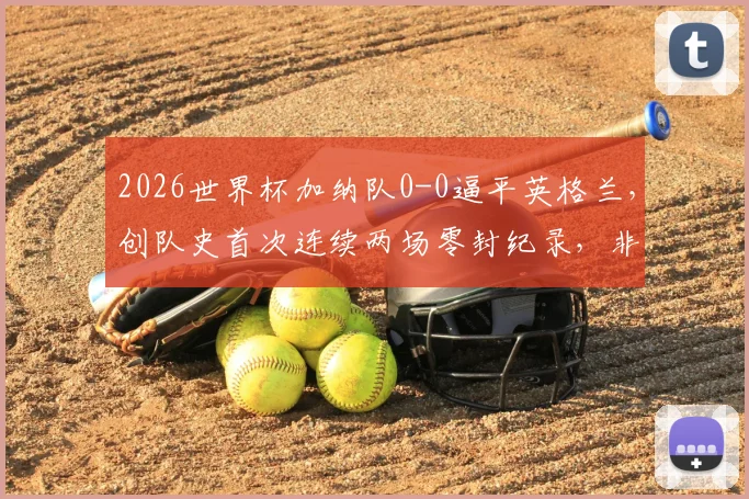 2026世界杯加纳队0-0逼平英格兰，创队史首次连续两场零封纪录，非洲黑星防守体系全面解析
