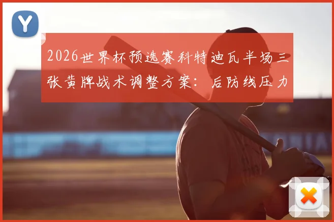 2026世界杯预选赛科特迪瓦半场三张黄牌战术调整方案：后防线压力骤增实战应对指南