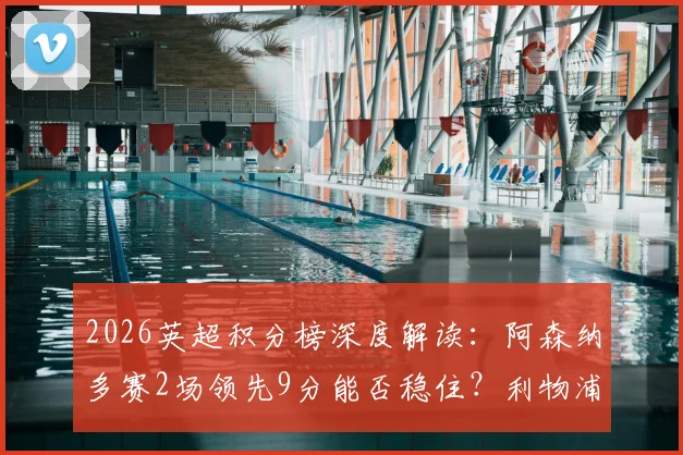 2026英超积分榜深度解读：阿森纳多赛2场领先9分能否稳住？利物浦与切尔西4分差是关键