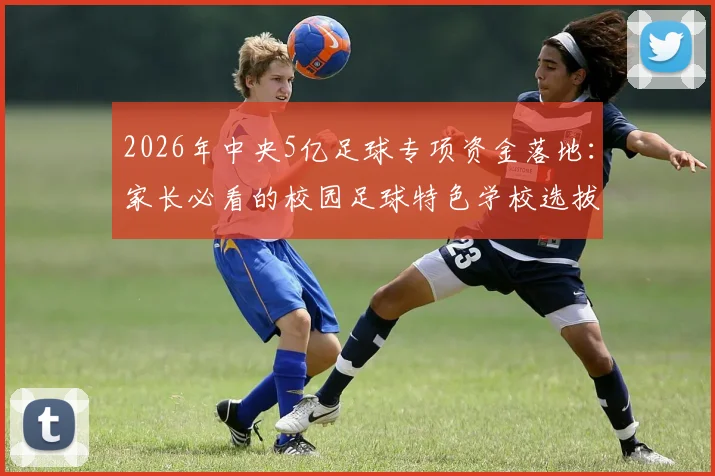 2026年中央5亿足球专项资金落地：家长必看的校园足球特色学校选拔标准与孩子受益指南