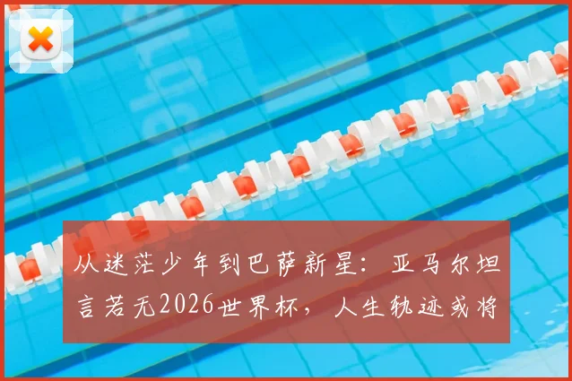 从迷茫少年到巴萨新星：亚马尔坦言若无2026世界杯，人生轨迹或将彻底不同