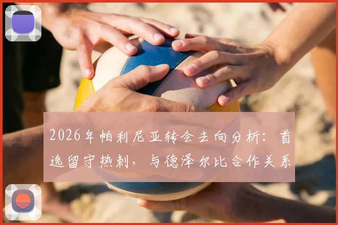 2026年帕利尼亚转会去向分析：首选留守热刺，与德泽尔比合作关系融洽，罗马诺权威消息解读