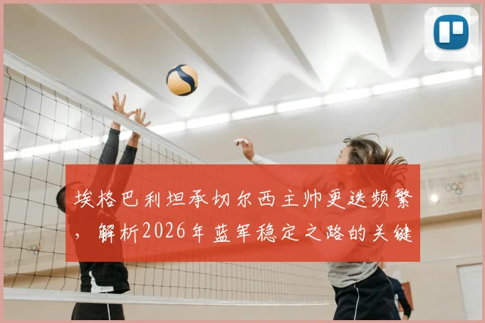 埃格巴利坦承切尔西主帅更迭频繁，解析2026年蓝军稳定之路的关键与挑战