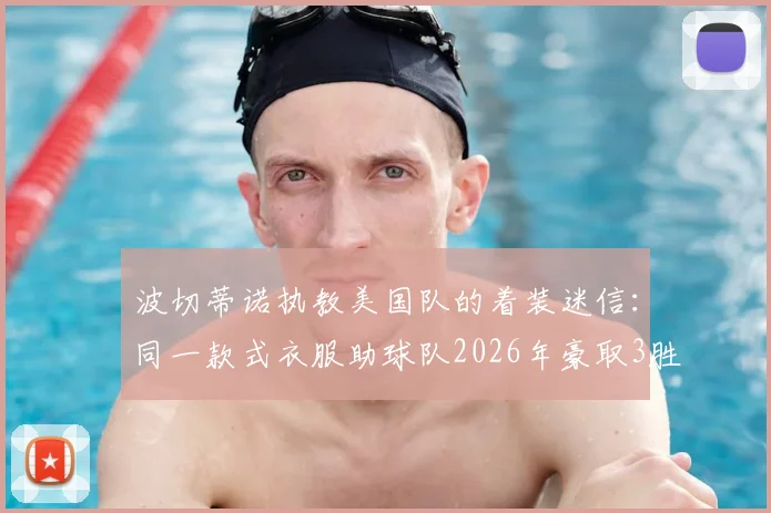 波切蒂诺执教美国队的着装迷信：同一款式衣服助球队2026年豪取3胜，教练的幸运装备玄学探讨