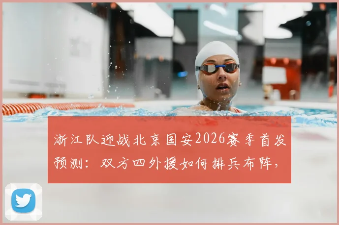 浙江队迎战北京国安2026赛季首发预测：双方四外援如何排兵布阵，王钰栋张玉宁领衔锋线对决看点