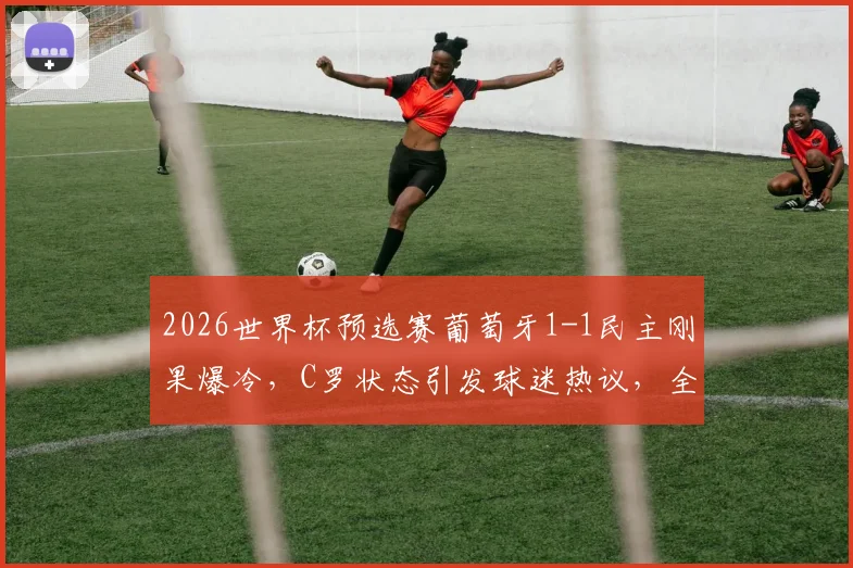 2026世界杯预选赛葡萄牙1-1民主刚果爆冷，C罗状态引发球迷热议，全场数据与战术解析
