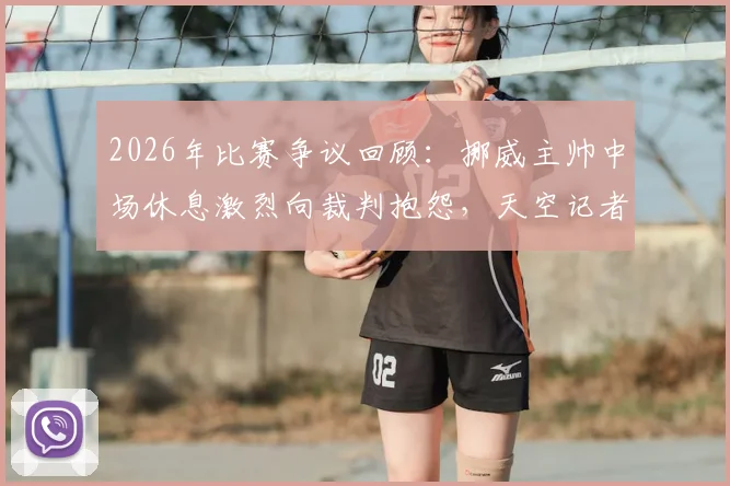 2026年比赛争议回顾：挪威主帅中场休息激烈向裁判抱怨，天空记者揭露现场对话内容