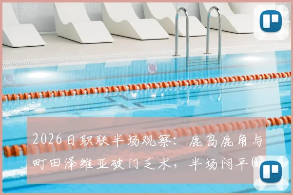 2026日职联半场观察:鹿岛鹿角与町田泽维亚破门乏术,半场闷平0-0的背后原因解析