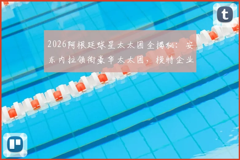 2026阿根廷球星太太团全揭秘：安东内拉领衔豪华太太团，模特企业家背景成员完整名单曝光
