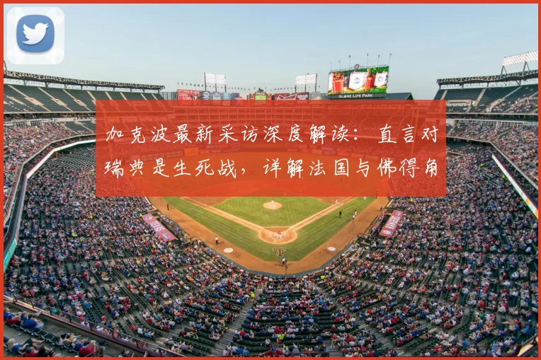 加克波最新采访深度解读：直言对瑞典是生死战，详解法国与佛得角为何令他难忘（2026版）