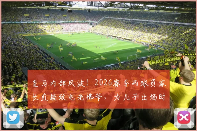 皇马内部风波!2026赛季两球员家长直接致电老佛爷,为儿子出场时间施压,科贝电台揭露背后隐情