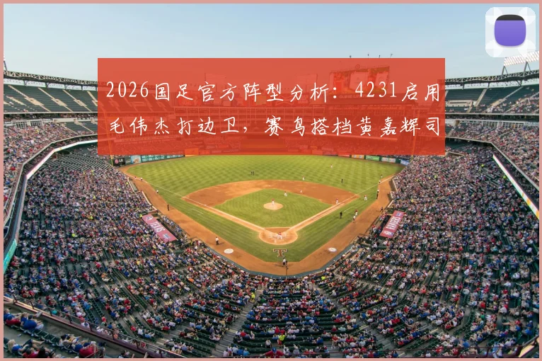 2026国足官方阵型分析:4231启用毛伟杰打边卫,赛鸟搭档黄嘉辉司职双后腰