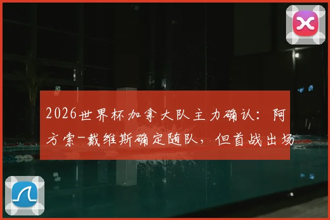 2026世界杯加拿大队主力确认：阿方索-戴维斯确定随队，但首战出场成疑，最新伤情及影响深度解读