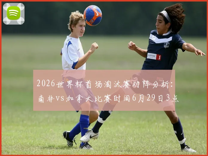 2026世界杯首场淘汰赛对阵分析：南非vs加拿大比赛时间6月29日3点，胜负关键点前瞻与深度预测