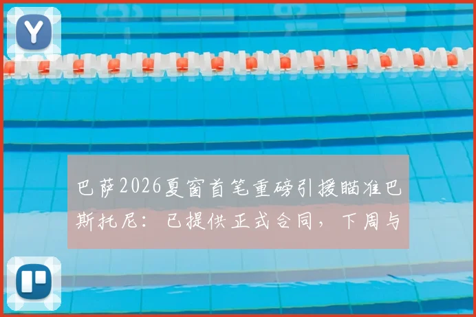 巴萨2026夏窗首笔重磅引援瞄准巴斯托尼：已提供正式合同，下周与国米谈判关键细节曝光