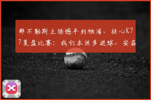 那不勒斯主场憾平利物浦，核心K77复盘比赛：我们本该多进球，安菲尔德见分晓！