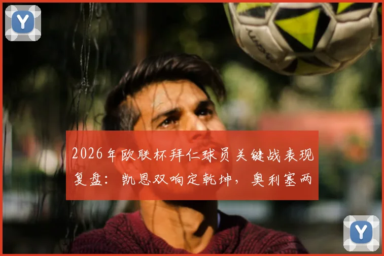 2026年欧联杯拜仁球员关键战表现复盘：凯恩双响定乾坤，奥利塞两助攻闪耀全场
