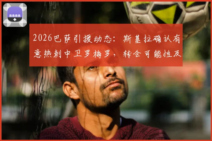2026巴萨引援动态：斯基拉确认有意热刺中卫罗梅罗，转会可能性及球员技术特点分析