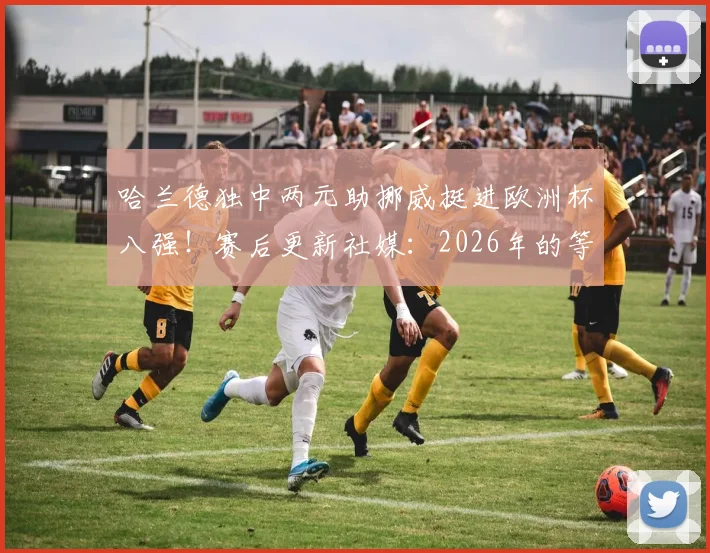 哈兰德独中两元助挪威挺进欧洲杯八强！赛后更新社媒：2026年的等待终于圆梦