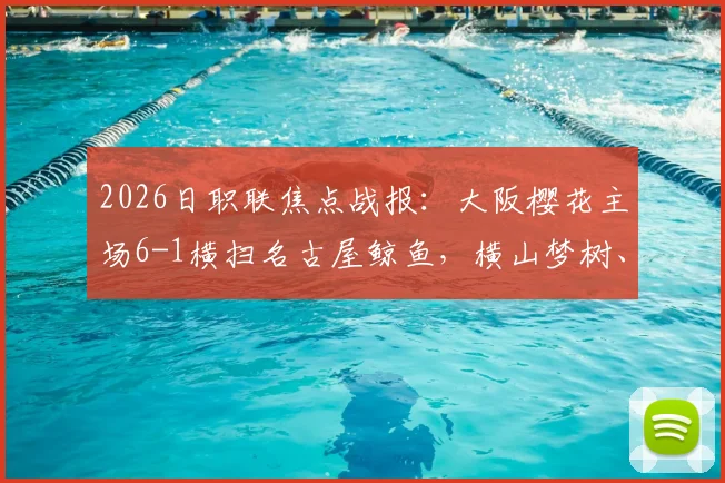 2026日职联焦点战报：大阪樱花主场6-1横扫名古屋鲸鱼，横山梦树、所罗门双双梅开二度，附全场录像回放链接