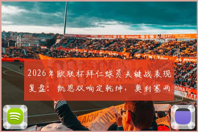 2026年欧联杯拜仁球员关键战表现复盘：凯恩双响定乾坤，奥利塞两助攻闪耀全场
