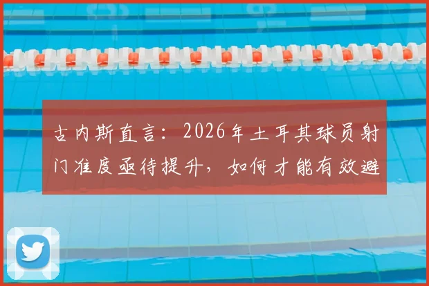 古内斯直言:2026年土耳其球员射门准度亟待提升,如何才能有效避免射门打到对手身上?