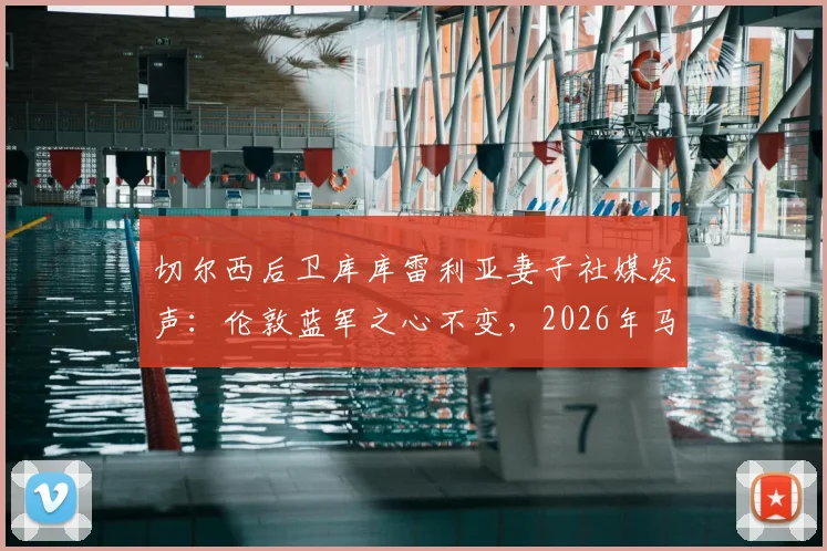切尔西后卫库库雷利亚妻子社媒发声：伦敦蓝军之心不变，2026年马德里新篇章引热议