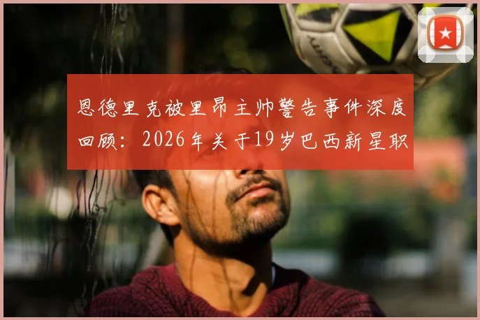 恩德里克被里昂主帅警告事件深度回顾：2026年关于19岁巴西新星职业态度的队内真实评价