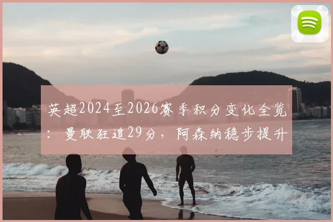 英超2024至2026赛季积分变化全览：曼联狂追29分，阿森纳稳步提升11分，各队涨跌深度解读