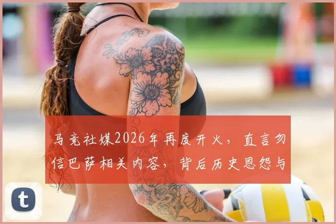 马竞社媒2026年再度开火，直言勿信巴萨相关内容，背后历史恩怨与西甲媒体战生态解读
