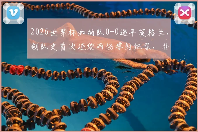 2026世界杯加纳队0-0逼平英格兰，创队史首次连续两场零封纪录，非洲黑星防守体系全面解析