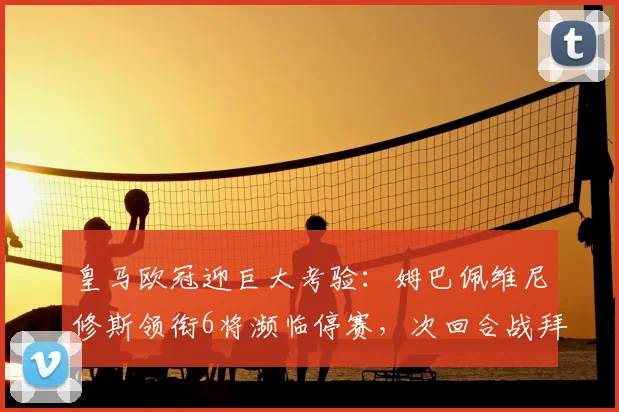 皇马欧冠迎巨大考验:姆巴佩维尼修斯领衔6将濒临停赛,次回合战拜仁恐无人可用